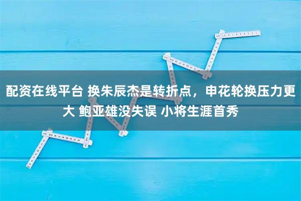 配资在线平台 换朱辰杰是转折点，申花轮换压力更大 鲍亚雄没失误 小将生涯首秀