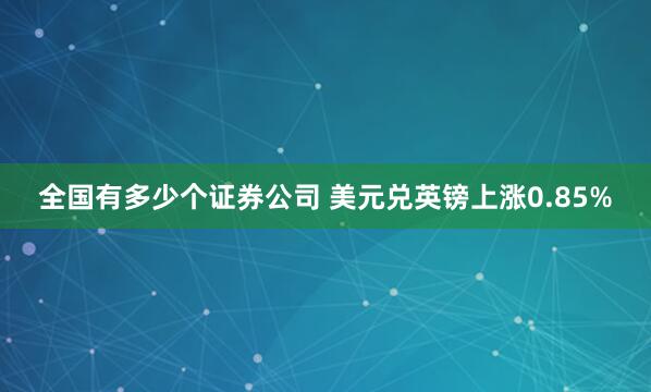 全国有多少个证券公司 美元兑英镑上涨0.85%
