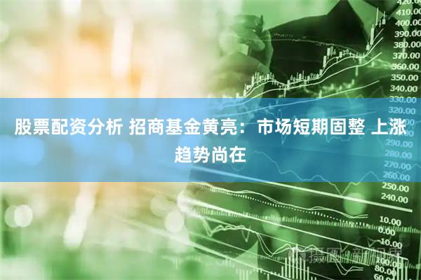 股票配资分析 招商基金黄亮：市场短期固整 上涨趋势尚在