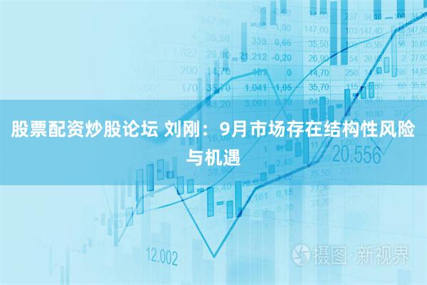 股票配资炒股论坛 刘刚：9月市场存在结构性风险与机遇