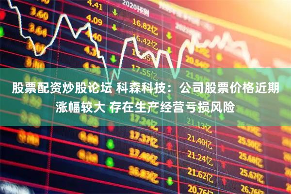 股票配资炒股论坛 科森科技：公司股票价格近期涨幅较大 存在生产经营亏损风险