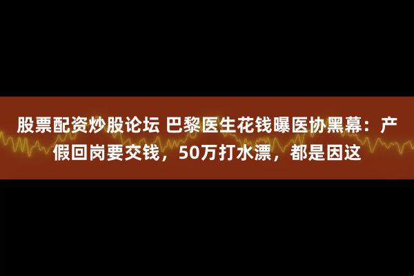 股票配资炒股论坛 巴黎医生花钱曝医协黑幕：产假回岗要交钱，50万打水漂，都是因这