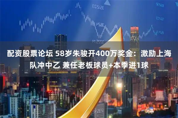 配资股票论坛 58岁朱骏开400万奖金：激励上海队冲中乙 兼任老板球员+本季进1球