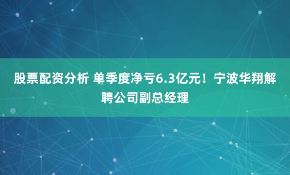 股票配资分析 单季度净亏6.3亿元！宁波华翔解聘公司副总经理