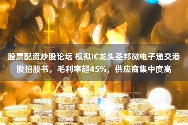 股票配资炒股论坛 模拟IC龙头圣邦微电子递交港股招股书，毛利率超45%，供应商集中度高