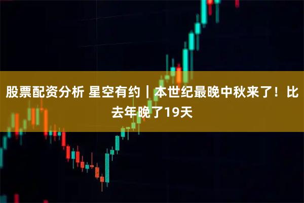 股票配资分析 星空有约｜本世纪最晚中秋来了！比去年晚了19天
