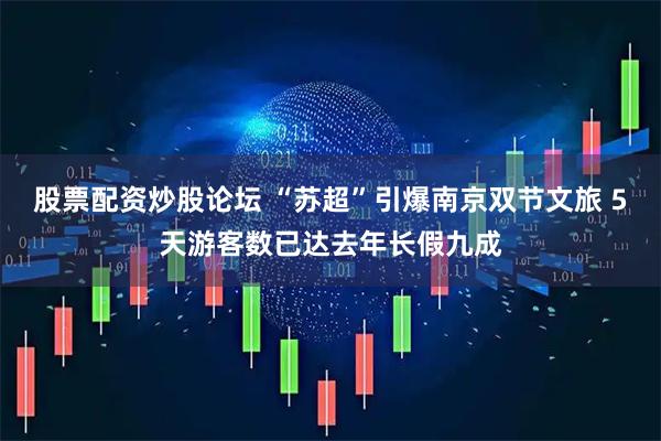股票配资炒股论坛 “苏超”引爆南京双节文旅 5天游客数已达去年长假九成