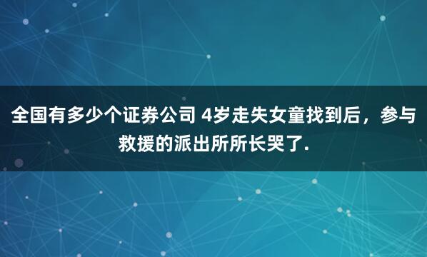 全国有多少个证券公司 4岁走失女童找到后，参与救援的派出所所长哭了.