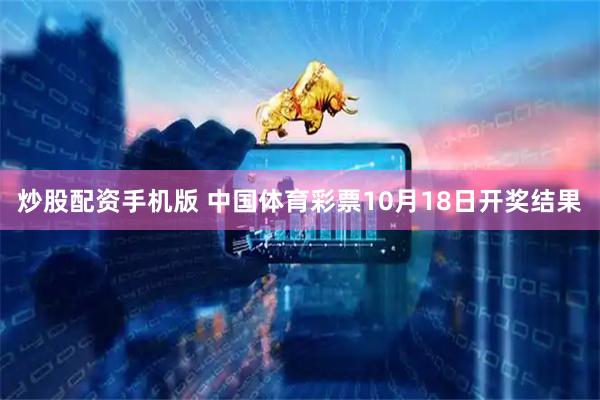 炒股配资手机版 中国体育彩票10月18日开奖结果