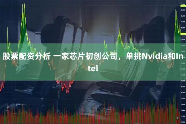 股票配资分析 一家芯片初创公司，单挑Nvidia和Intel