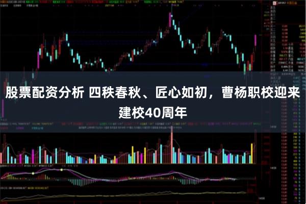 股票配资分析 四秩春秋、匠心如初，曹杨职校迎来建校40周年