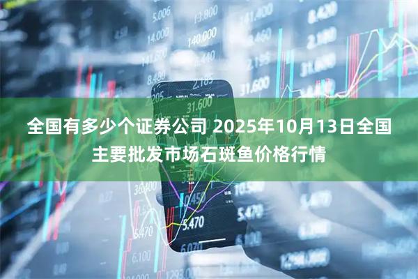 全国有多少个证券公司 2025年10月13日全国主要批发市场石斑鱼价格行情