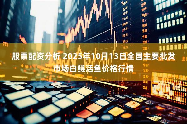 股票配资分析 2025年10月13日全国主要批发市场白鲢活鱼价格行情