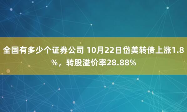 全国有多少个证券公司 10月22日岱美转债上涨1.8%，转股溢价率28.88%