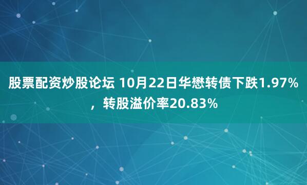 股票配资炒股论坛 10月22日华懋转债下跌1.97%，转股溢价率20.83%