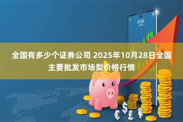 全国有多少个证券公司 2025年10月28日全国主要批发市场梨价格行情