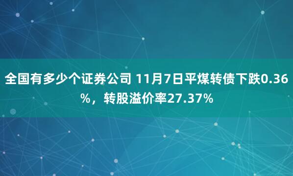 全国有多少个证券公司 11月7日平煤转债下跌0.36%，转股溢价率27.37%