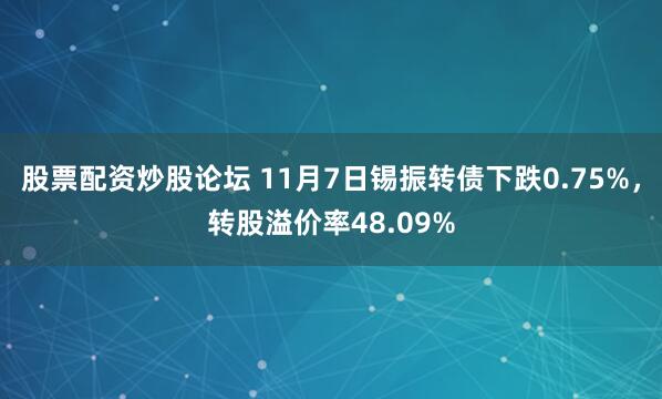 股票配资炒股论坛 11月7日锡振转债下跌0.75%，转股溢价率48.09%