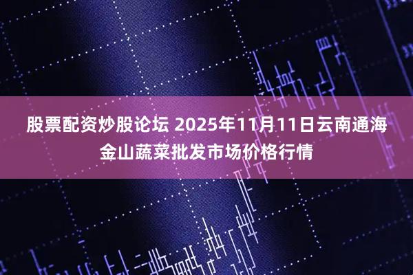股票配资炒股论坛 2025年11月11日云南通海金山蔬菜批发市场价格行情