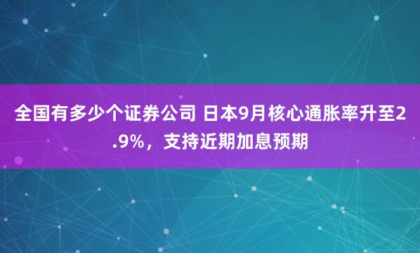 全国有多少个证券公司 日本9月核心通胀率升至2.9%，支持近期加息预期