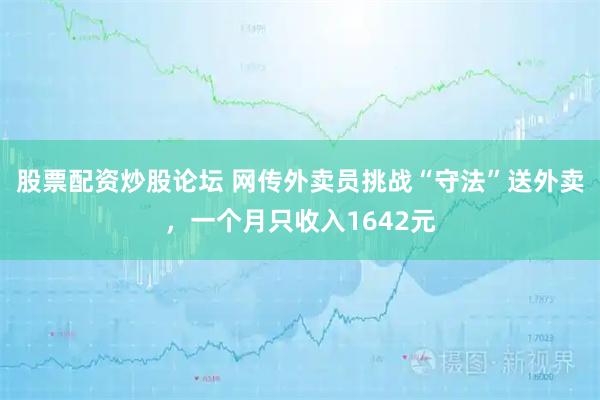 股票配资炒股论坛 网传外卖员挑战“守法”送外卖，一个月只收入1642元