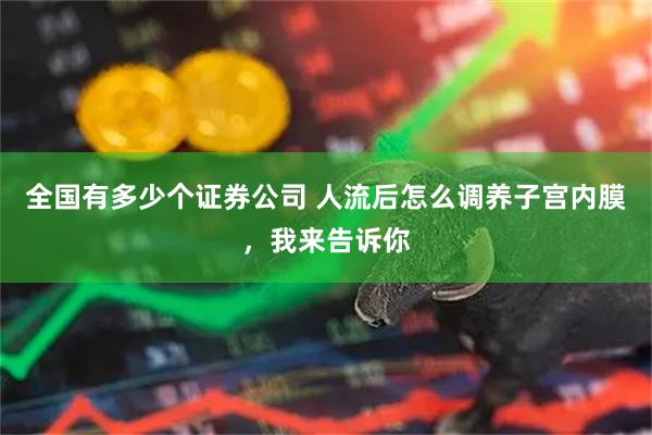 全国有多少个证券公司 人流后怎么调养子宫内膜，我来告诉你