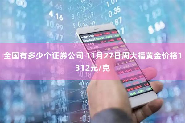 全国有多少个证券公司 11月27日周大福黄金价格1312元/克