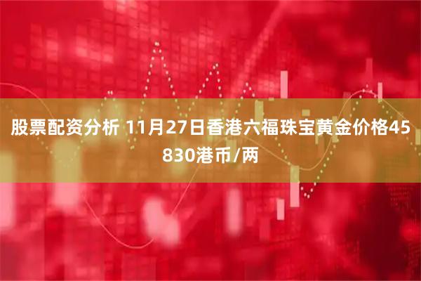 股票配资分析 11月27日香港六福珠宝黄金价格45830港币/两