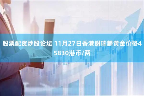 股票配资炒股论坛 11月27日香港谢瑞麟黄金价格45830港币/两