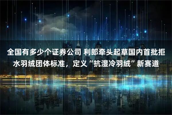 全国有多少个证券公司 利郎牵头起草国内首批拒水羽绒团体标准,定义“抗湿冷羽绒”新赛道