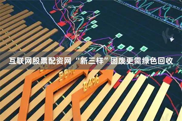 互联网股票配资网 “新三样”固废更需绿色回收