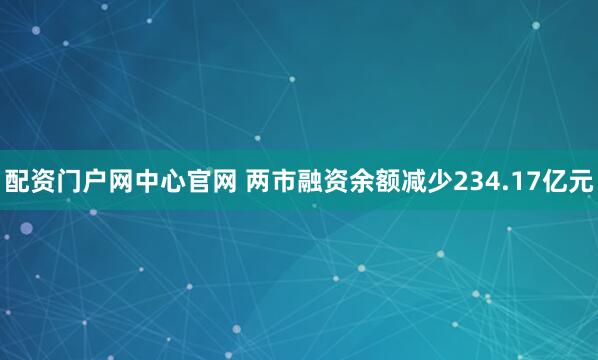 配资门户网中心官网 两市融资余额减少234.17亿元